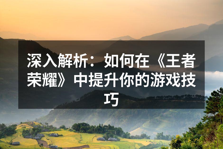深入解析：如何在《王者荣耀》中提升你的游