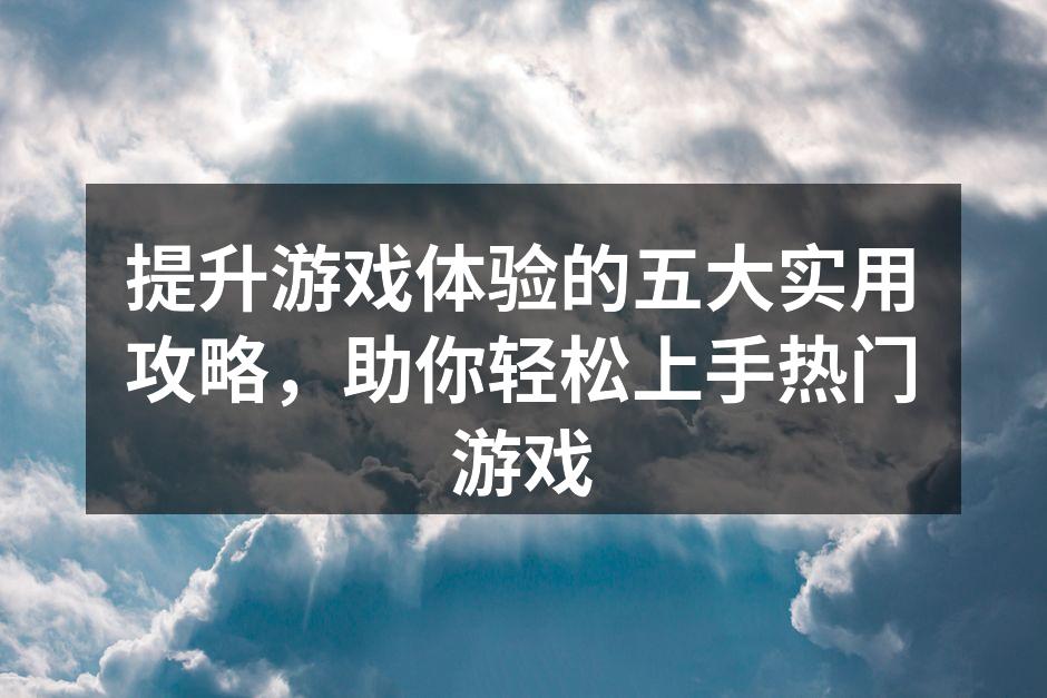 提升游戏体验的五大实用攻略，助你轻松上手热门游戏