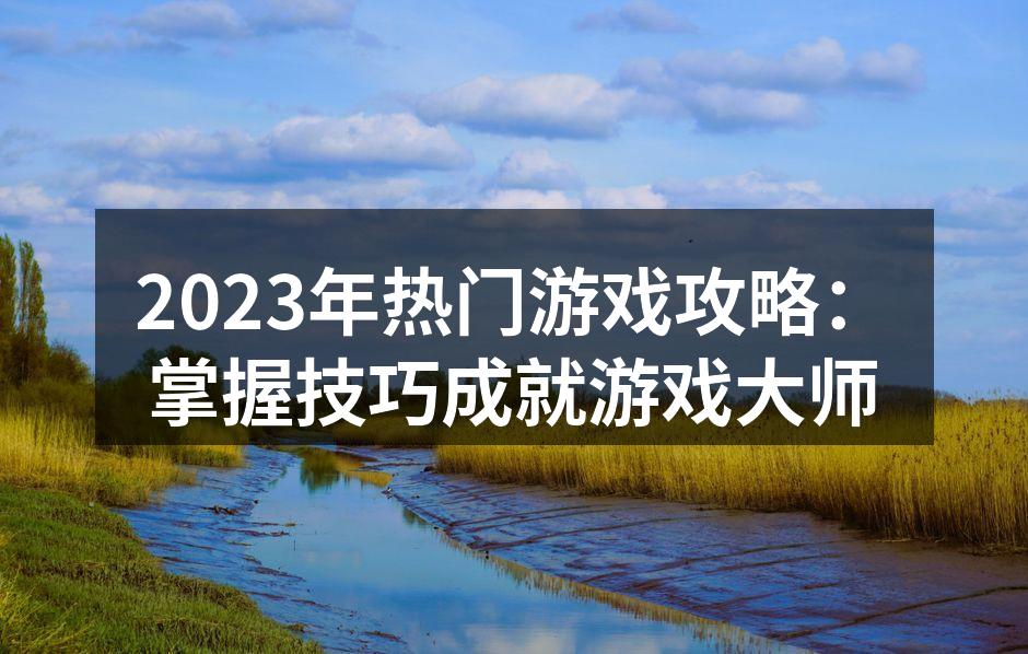 2023年热门游戏攻略：掌握技巧成就游戏大师