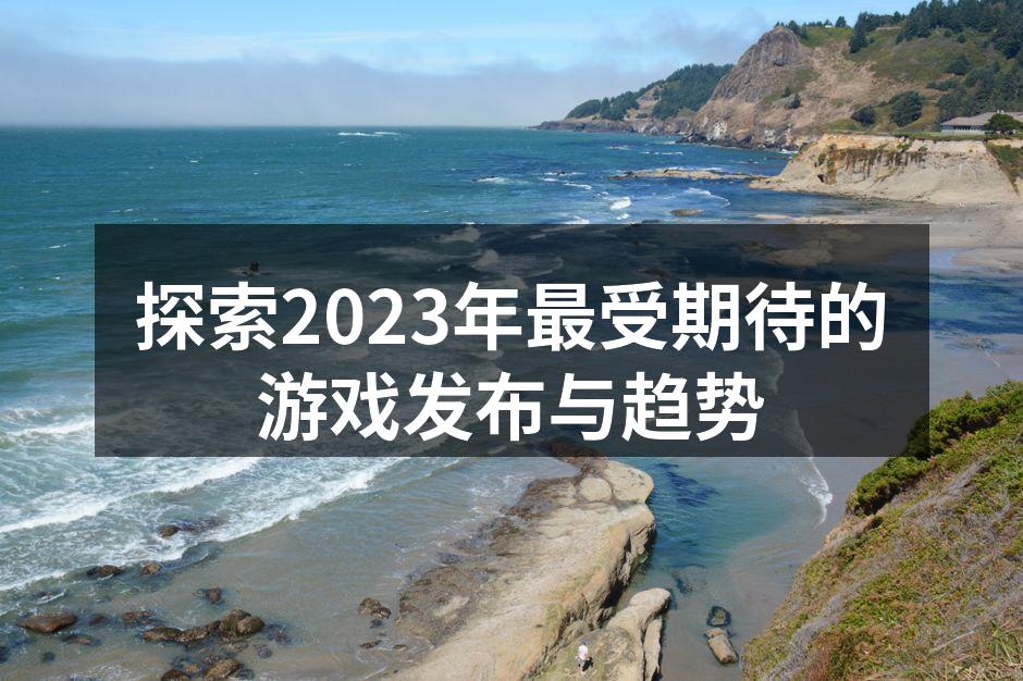 探索2023年最受期待的游戏发布与趋势
